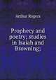 Prophecy and poetry; studies in Isaiah and Browning;, Arthur Rogers 