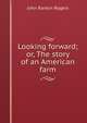 Looking forward; or, The story of an American farm, John Rankin Rogers 