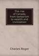 The rise of Canada, from barbarism to wealth and civilization, Charles Roger 