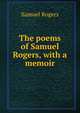 The poems of Samuel Rogers, with a memoir, Samuel Rogers 