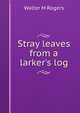 Stray leaves from a larker's log., Walter M Rogers 
