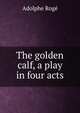 The golden calf, a play in four acts, Adolphe Roge 