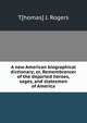 A new American biographical dictionary; or, Remembrancer of the departed heroes, sages, and statesmen of America, T[homas] J. Rogers 