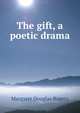 The gift, a poetic drama, Margaret Douglas Rogers 