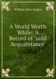 A World Worth While: A Record of "auld Acquaintance", William Allen Rogers 