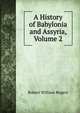 A History of Babylonia and Assyria, Volume 2, Robert William Rogers 