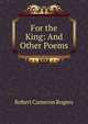 For the King: And Other Poems, Robert Cameron Rogers 