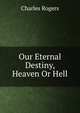 Our Eternal Destiny, Heaven Or Hell, Rogers, Charles, 1825-1890 