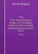 The Superhuman Origin of the Bible Inferred from Itself. Congregational Lect., 1873, Henry Rogers 