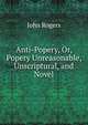Anti-Popery, Or, Popery Unreasonable, Unscriptural, and Novel, John Rogers 