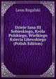 Dzieje Jana III Sobieskiego, Krola Polskiego, Wielkiego Ksiecia Litewskiego (Polish Edition), Leon Rogalski 