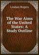 The War Aims of the United States: A Study Outline, Lindsay Rogers 