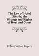 The Law of Hotel Life: Or, the Wrongs and Rights of Host and Guest, Robert Vashon Rogers 