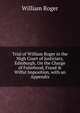 Trial of William Roger in the High Court of Justiciary, Edinburgh, On the Charge of Falsehood, Fraud & Wilful Imposition, with an Appendix, William Roger 
