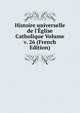 Histoire universelle de l'?glise Catholique Volume v. 26 (French Edition), 