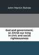 God and government; or, Christ our king in civic and social righteousness, John Martin Rohde 