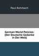 German World Policies: (Der Deutsche Gedanke in Der Welt), Paul Rohrbach 