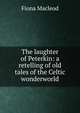 The laughter of Peterkin: a retelling of old tales of the Celtic wonderworld, Fiona MacLeod 
