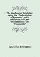 The teaching of Epictetus: being the "Encheiridion of Epictetus", with selections from the "Dissertations" and "Fragments", Epictetus Epictetus 