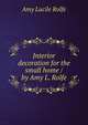 Interior decoration for the small home / by Amy L. Rolfe, Amy Lucile Rolfe 