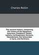 The ancient history: containing the history of the Egyptians, Assyrians, Chaldeans, Medes, Lydians, Carthaginians, Persians, Macedonians, the Seleucidae in Syria, and Parthians, Charles Rollin 