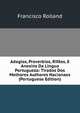 Adagios, Proverbios, Rifaos, E Anexins Da Lingua Portugueza: Tirados Dos Melhores Authores Nacionaes (Portuguese Edition), Francisco Rolland 