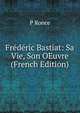 Frederic Bastiat: Sa Vie, Son OEuvre (French Edition), P Ronce 