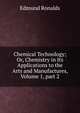 Chemical Technology; Or, Chemistry in Its Applications to the Arts and Manufactures, Volume 1, part 2, Edmund Ronalds 