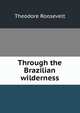 Through the Brazilian wilderness, Theodore Roosevelt 