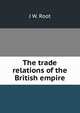 The trade relations of the British empire, J W. Root 