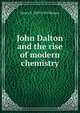 John Dalton and the rise of modern chemistry, Henry E. 1833-1915 Roscoe 