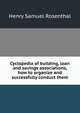 Cyclopedia of building, loan and savings associations, how to organize and successfully conduct them, Henry Samuel Rosenthal 