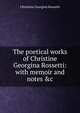 The poetical works of Christine Georgina Rossetti: with memoir and notes &c., Christina Georgina Rossetti 