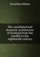 The castellated and domestic architecture of Scotland from the twelfth to the eighteenth century, David MacGibbon 