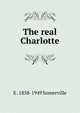 The real Charlotte, E . 1858-1949 Somerville 