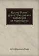 Round Burns' grave: the paeans and dirges of many bards, John Dawson Ross 
