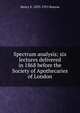 Spectrum analysis; six lectures delivered in 1868 before the Society of Apothecaries of London, Henry E. 1833-1915 Roscoe 