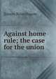 Against home rule; the case for the union, Simon Rosenbaum 