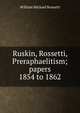 Ruskin, Rossetti, Preraphaelitism; papers 1854 to 1862, Rossetti, William Michael, 1829-1919 