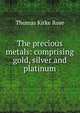 The precious metals: comprising gold, silver and platinum, Thomas Kirke Rose 
