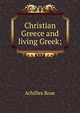 Christian Greece and living Greek;, Achilles Rose 