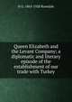 Queen Elizabeth and the Levant Company; a diplomatic and literary episode of the establishment of our trade with Turkey, H G. 1863-1928 Rosedale 