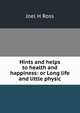 Hints and helps to health and happiness: or Long life and little physic, Joel H Ross 