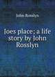 Joes place; a life story by John Rosslyn, John Rosslyn 