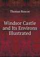 Windsor Castle and Its Environs Illustrated, Thomas Roscoe 