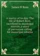 A martyr of to-day. The life of Robert Ross, sacrificed to municipal misrule, a story of patriotism calling for municipal reforms, James H Ross 