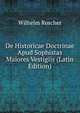 De Historicae Doctrinae Apud Sophistas Maiores Vestigiis (Latin Edition), Wilhelm Roscher 