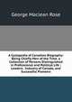 A Cyclopedia of Canadian Biography: Being Chiefly Men of the Time. a Collection of Persons Distinguished in Professional and Political Life ; Leaders . Industry of Canada, and Successful Pioneers, George Maclean Rose 