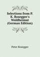 Selections from P.K. Rosegger's Waldheimat (German Edition), Peter Rosegger 