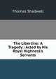 The Libertine: A Tragedy : Acted by His Royal Highness's Servants, Thomas Shadwell 